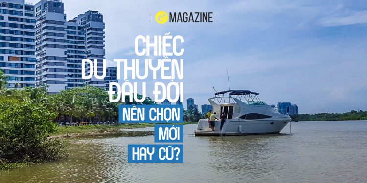 Chiếc du thuyền đầu đời: Nên chọn mới hay cũ?